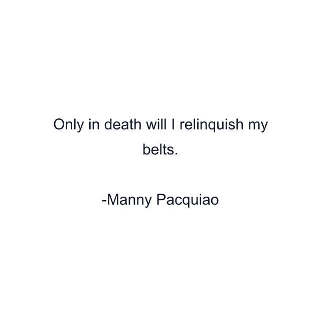 Only in death will I relinquish my belts.