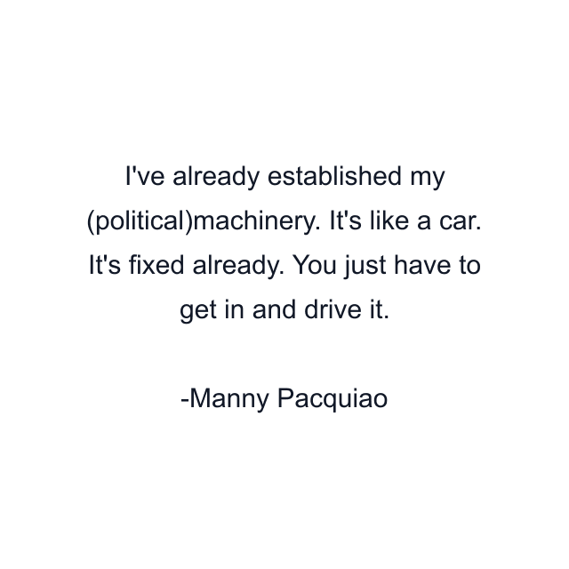 I've already established my (political)machinery. It's like a car. It's fixed already. You just have to get in and drive it.
