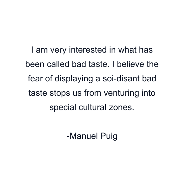 I am very interested in what has been called bad taste. I believe the fear of displaying a soi-disant bad taste stops us from venturing into special cultural zones.