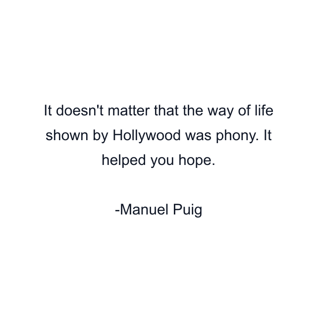 It doesn't matter that the way of life shown by Hollywood was phony. It helped you hope.