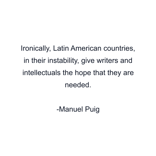 Ironically, Latin American countries, in their instability, give writers and intellectuals the hope that they are needed.