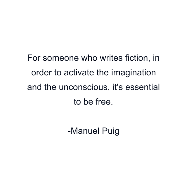 For someone who writes fiction, in order to activate the imagination and the unconscious, it's essential to be free.