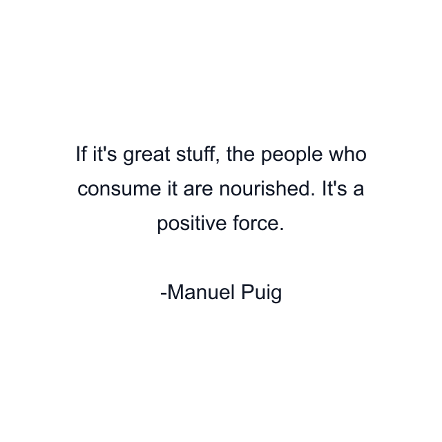 If it's great stuff, the people who consume it are nourished. It's a positive force.