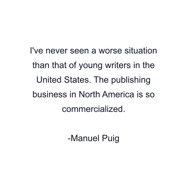 I've never seen a worse situation than that of young writers in the United States. The publishing business in North America is so commercialized.