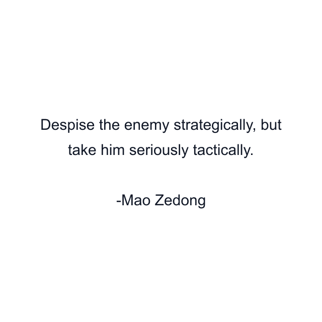 Despise the enemy strategically, but take him seriously tactically.