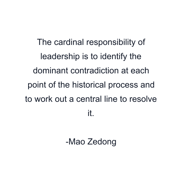 The cardinal responsibility of leadership is to identify the dominant contradiction at each point of the historical process and to work out a central line to resolve it.