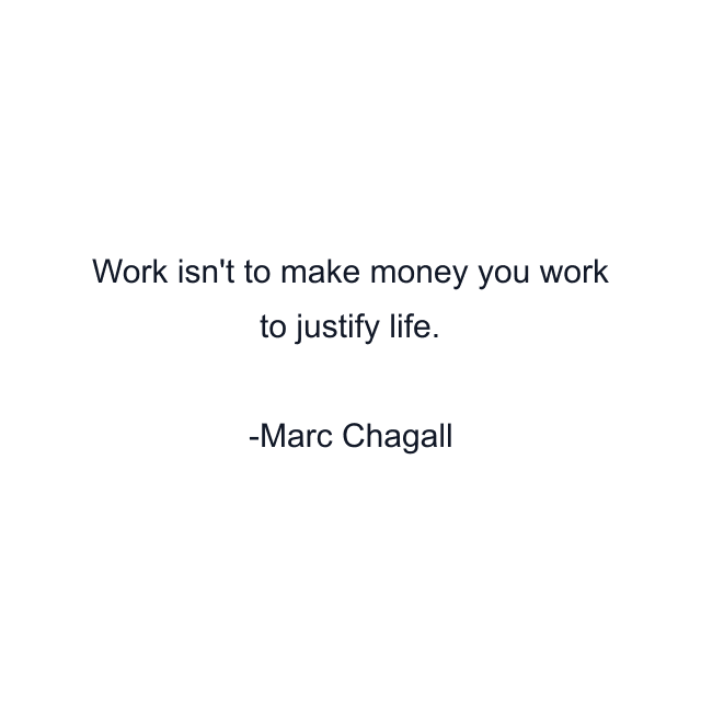 Work isn't to make money you work to justify life.