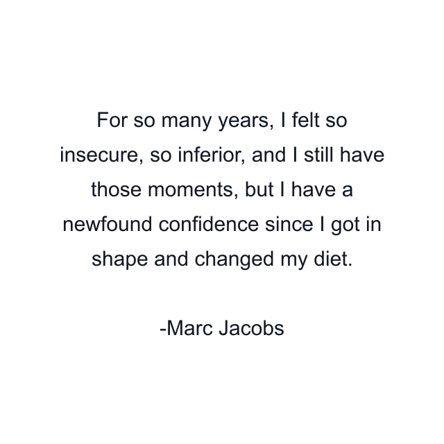 For so many years, I felt so insecure, so inferior, and I still have those moments, but I have a newfound confidence since I got in shape and changed my diet.