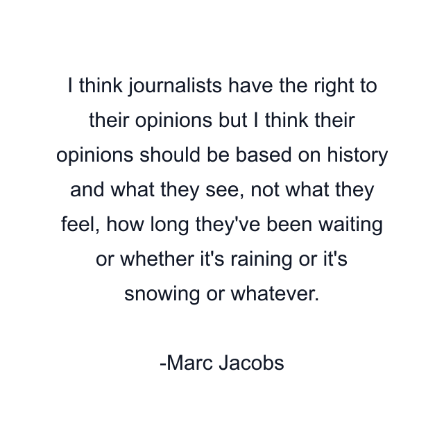 I think journalists have the right to their opinions but I think their opinions should be based on history and what they see, not what they feel, how long they've been waiting or whether it's raining or it's snowing or whatever.