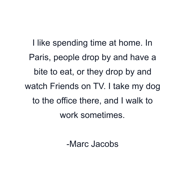 I like spending time at home. In Paris, people drop by and have a bite to eat, or they drop by and watch Friends on TV. I take my dog to the office there, and I walk to work sometimes.