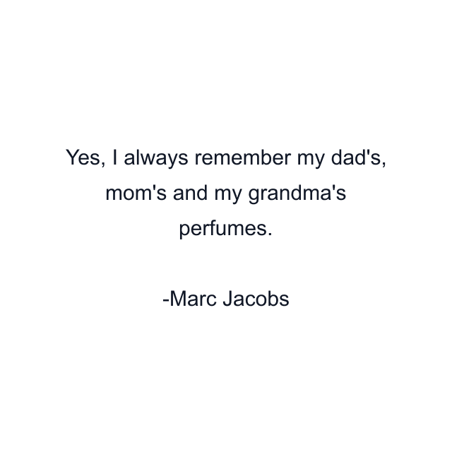 Yes, I always remember my dad's, mom's and my grandma's perfumes.