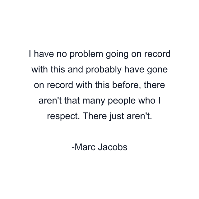 I have no problem going on record with this and probably have gone on record with this before, there aren't that many people who I respect. There just aren't.