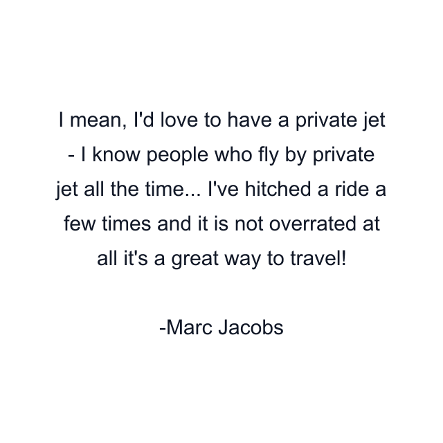 I mean, I'd love to have a private jet - I know people who fly by private jet all the time... I've hitched a ride a few times and it is not overrated at all it's a great way to travel!