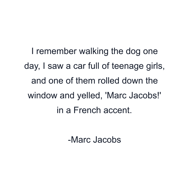 I remember walking the dog one day, I saw a car full of teenage girls, and one of them rolled down the window and yelled, 'Marc Jacobs!' in a French accent.