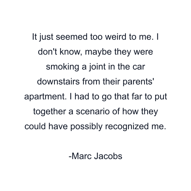 It just seemed too weird to me. I don't know, maybe they were smoking a joint in the car downstairs from their parents' apartment. I had to go that far to put together a scenario of how they could have possibly recognized me.