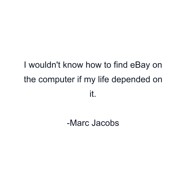 I wouldn't know how to find eBay on the computer if my life depended on it.