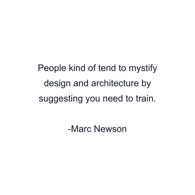 People kind of tend to mystify design and architecture by suggesting you need to train.