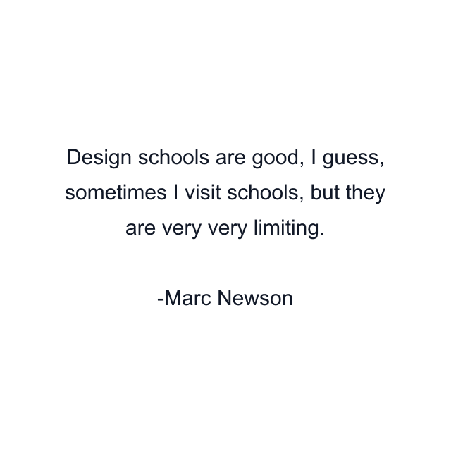 Design schools are good, I guess, sometimes I visit schools, but they are very very limiting.