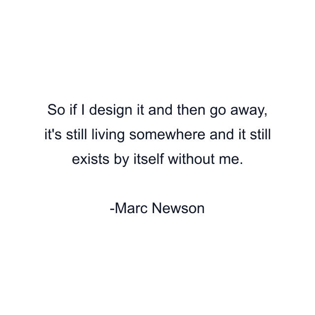 So if I design it and then go away, it's still living somewhere and it still exists by itself without me.