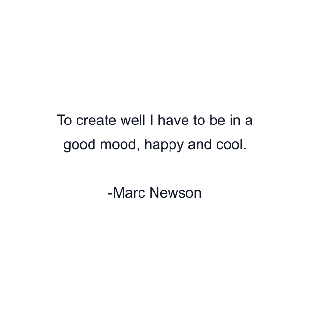 To create well I have to be in a good mood, happy and cool.