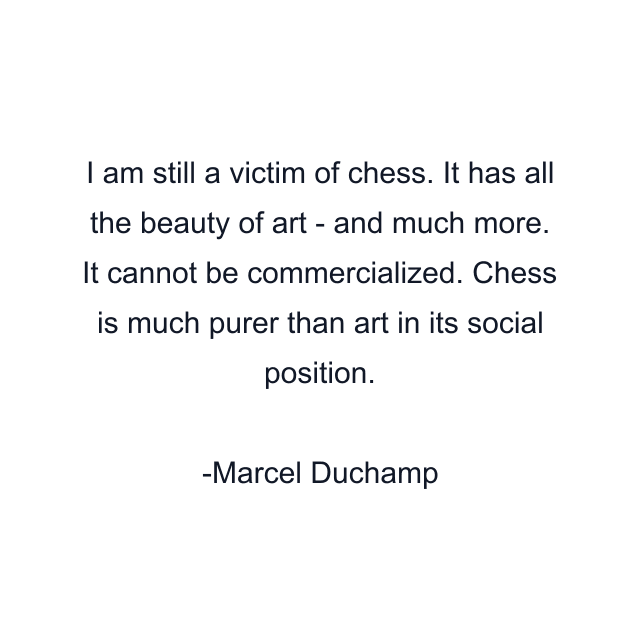 I am still a victim of chess. It has all the beauty of art - and much more. It cannot be commercialized. Chess is much purer than art in its social position.