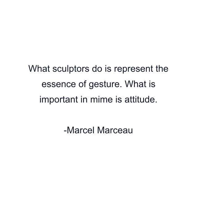 What sculptors do is represent the essence of gesture. What is important in mime is attitude.