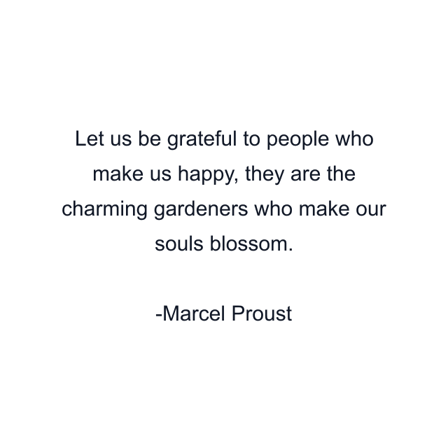 Let us be grateful to people who make us happy, they are the charming gardeners who make our souls blossom.