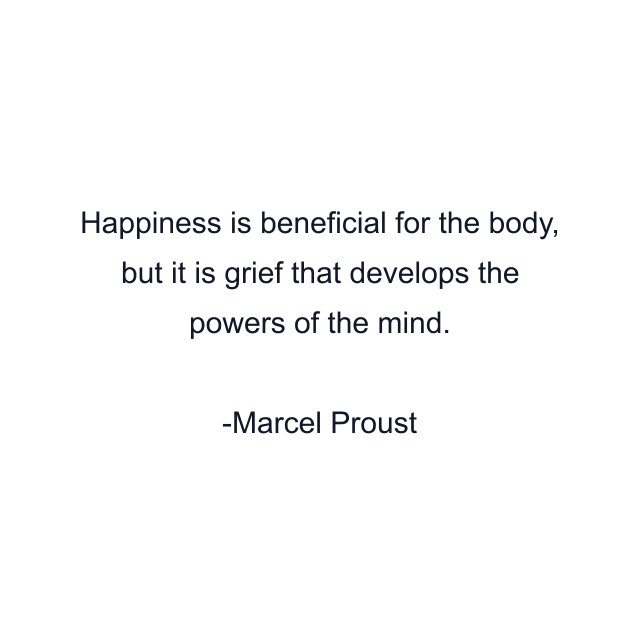 Happiness is beneficial for the body, but it is grief that develops the powers of the mind.