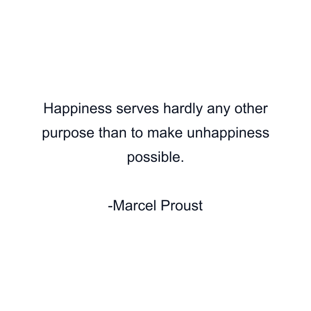 Happiness serves hardly any other purpose than to make unhappiness possible.