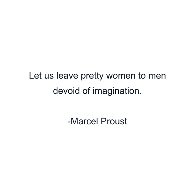 Let us leave pretty women to men devoid of imagination.