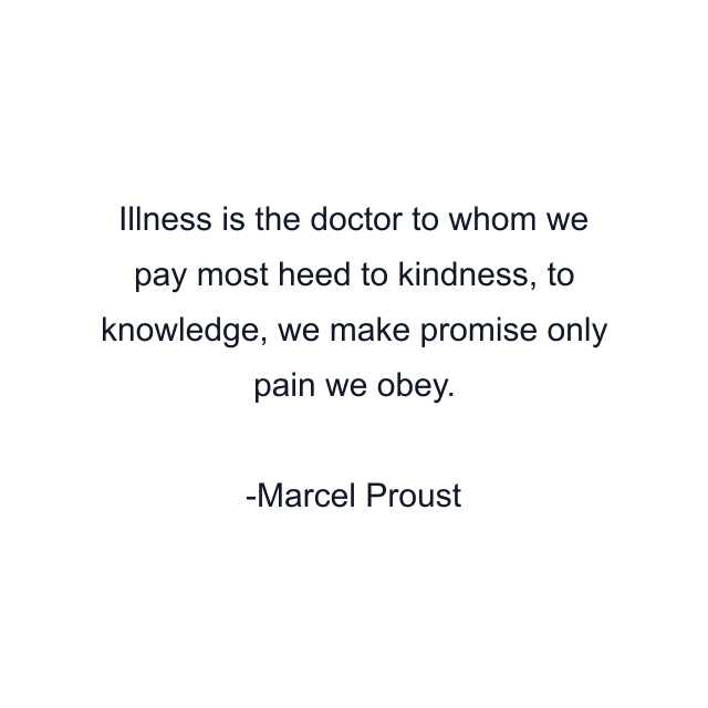 Illness is the doctor to whom we pay most heed to kindness, to knowledge, we make promise only pain we obey.