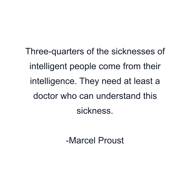 Three-quarters of the sicknesses of intelligent people come from their intelligence. They need at least a doctor who can understand this sickness.