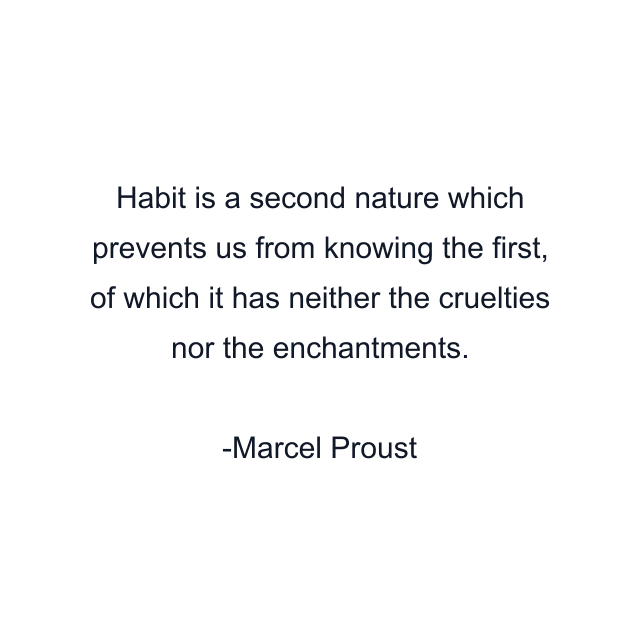 Habit is a second nature which prevents us from knowing the first, of which it has neither the cruelties nor the enchantments.