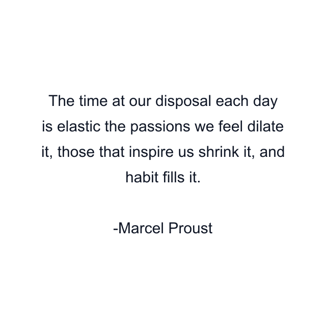 The time at our disposal each day is elastic the passions we feel dilate it, those that inspire us shrink it, and habit fills it.