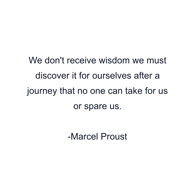 We don't receive wisdom we must discover it for ourselves after a journey that no one can take for us or spare us.