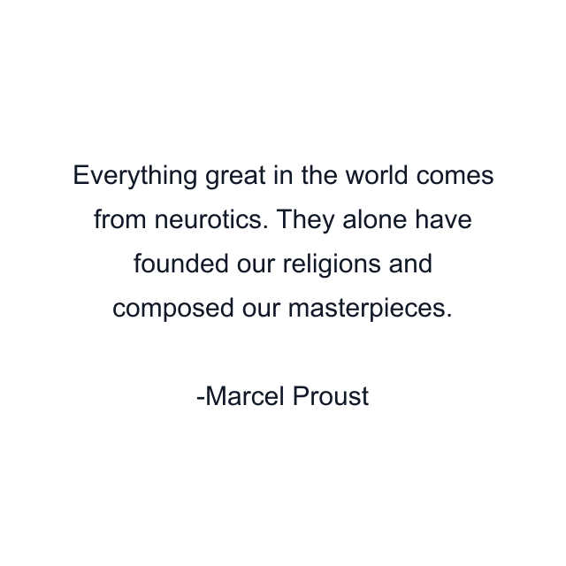 Everything great in the world comes from neurotics. They alone have founded our religions and composed our masterpieces.