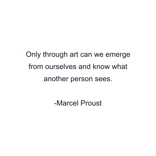 Only through art can we emerge from ourselves and know what another person sees.