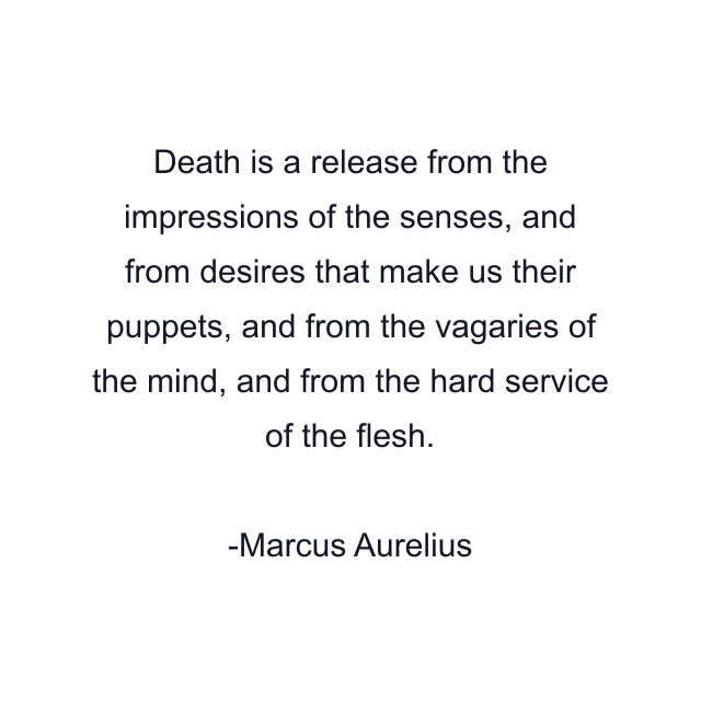 Death is a release from the impressions of the senses, and from desires that make us their puppets, and from the vagaries of the mind, and from the hard service of the flesh.