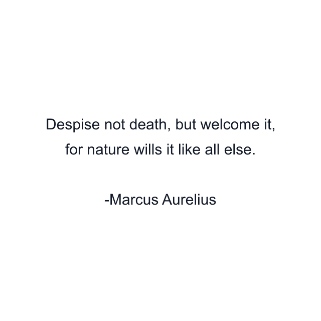 Despise not death, but welcome it, for nature wills it like all else.