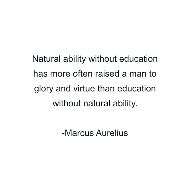 Natural ability without education has more often raised a man to glory and virtue than education without natural ability.