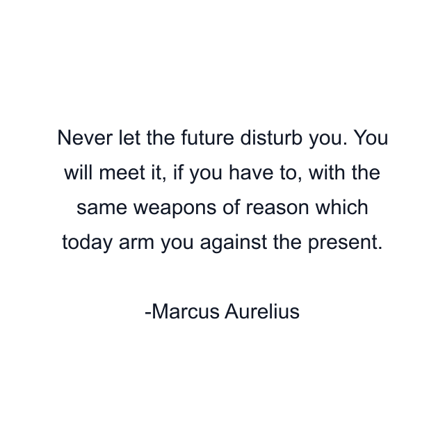 Never let the future disturb you. You will meet it, if you have to, with the same weapons of reason which today arm you against the present.