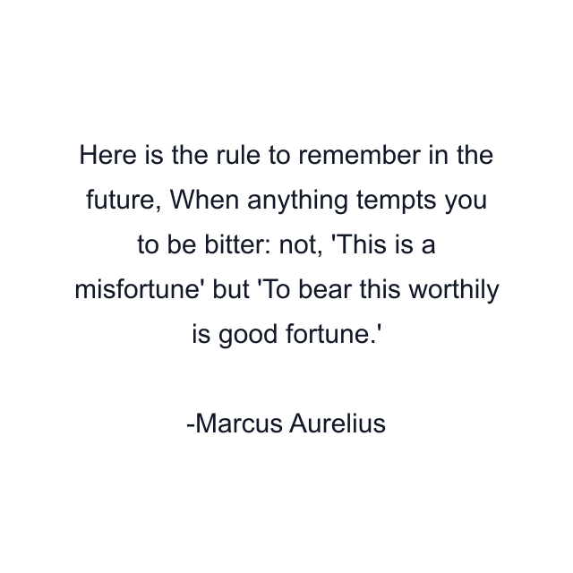 Here is the rule to remember in the future, When anything tempts you to be bitter: not, 'This is a misfortune' but 'To bear this worthily is good fortune.'