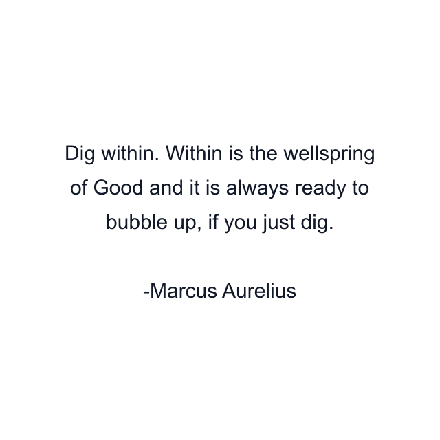 Dig within. Within is the wellspring of Good and it is always ready to bubble up, if you just dig.