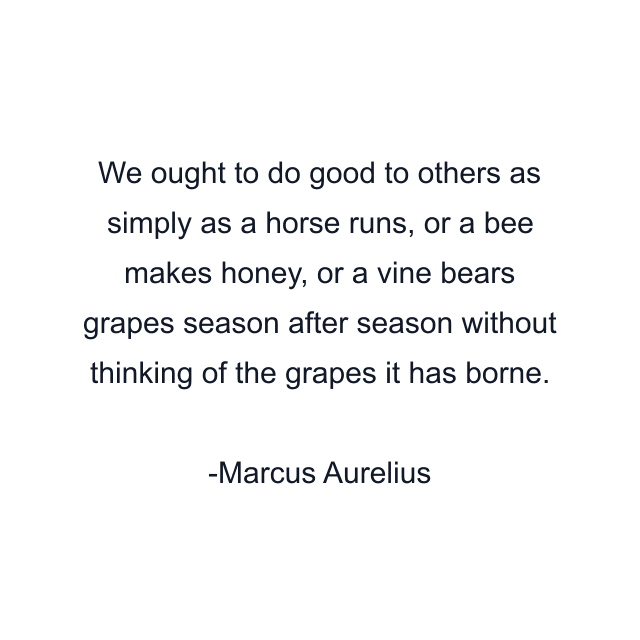 We ought to do good to others as simply as a horse runs, or a bee makes honey, or a vine bears grapes season after season without thinking of the grapes it has borne.