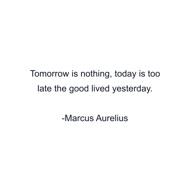 Tomorrow is nothing, today is too late the good lived yesterday.