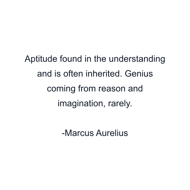 Aptitude found in the understanding and is often inherited. Genius coming from reason and imagination, rarely.