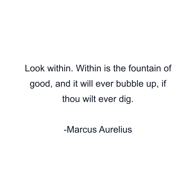 Look within. Within is the fountain of good, and it will ever bubble up, if thou wilt ever dig.