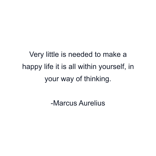 Very little is needed to make a happy life it is all within yourself, in your way of thinking.