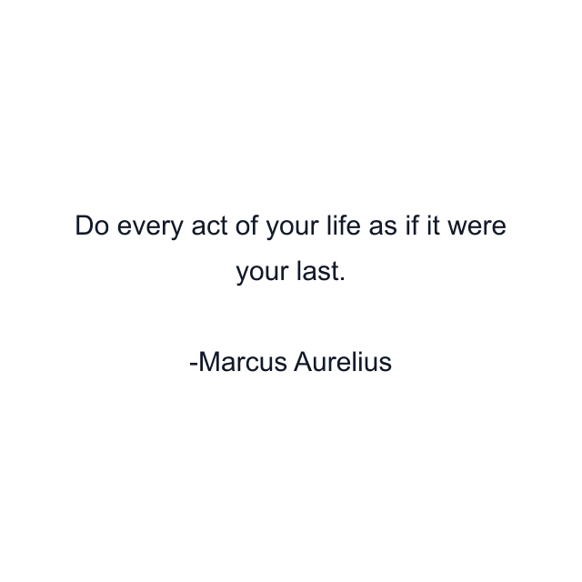 Do every act of your life as if it were your last.