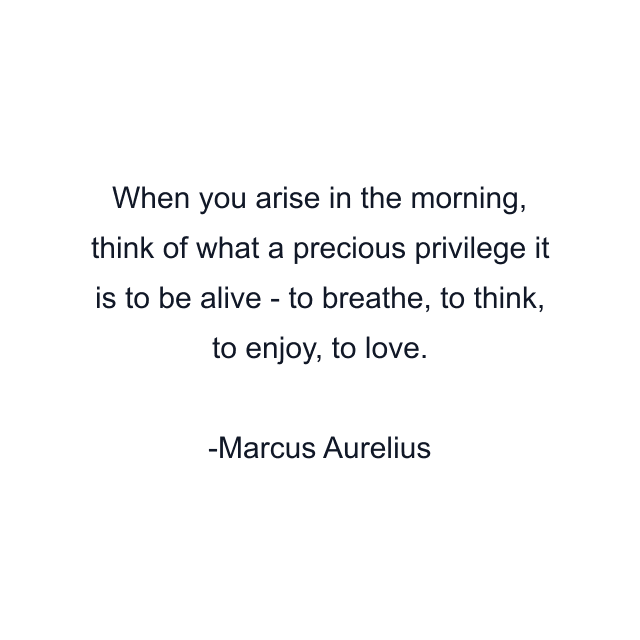 When you arise in the morning, think of what a precious privilege it is to be alive - to breathe, to think, to enjoy, to love.